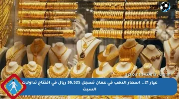 عيار 21.. أسعار الذهب في عمان تسجل 36,525 ريال في افتتاح تداولات السبت